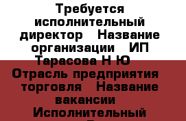 Требуется исполнительный директор › Название организации ­ ИП Тарасова Н.Ю. › Отрасль предприятия ­ торговля › Название вакансии ­ Исполнительный директор › Возраст от ­ 27 - Приморский край, Владивосток г. Работа » Вакансии   
